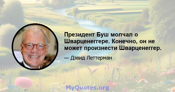 Президент Буш молчал о Шварценеггере. Конечно, он не может произнести Шварценеггер.