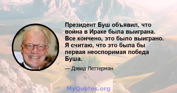 Президент Буш объявил, что война в Ираке была выиграна. Все кончено, это было выиграно. Я считаю, что это была бы первая неоспоримая победа Буша.