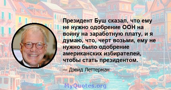 Президент Буш сказал, что ему не нужно одобрение ООН на войну на заработную плату, и я думаю, что, черт возьми, ему не нужно было одобрение американских избирателей, чтобы стать президентом.