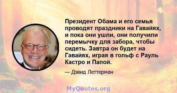 Президент Обама и его семья проводят праздники на Гавайях, и пока они ушли, они получили перемычку для забора, чтобы сидеть. Завтра он будет на Гавайях, играя в гольф с Рауль Кастро и Папой.