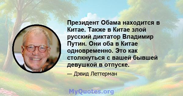 Президент Обама находится в Китае. Также в Китае злой русский диктатор Владимир Путин. Они оба в Китае одновременно. Это как столкнуться с вашей бывшей девушкой в ​​отпуске.