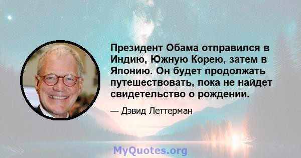 Президент Обама отправился в Индию, Южную Корею, затем в Японию. Он будет продолжать путешествовать, пока не найдет свидетельство о рождении.