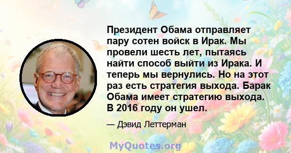 Президент Обама отправляет пару сотен войск в Ирак. Мы провели шесть лет, пытаясь найти способ выйти из Ирака. И теперь мы вернулись. Но на этот раз есть стратегия выхода. Барак Обама имеет стратегию выхода. В 2016 году 