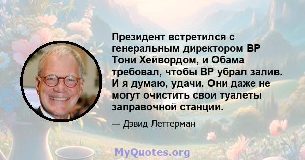 Президент встретился с генеральным директором BP Тони Хейвордом, и Обама требовал, чтобы BP убрал залив. И я думаю, удачи. Они даже не могут очистить свои туалеты заправочной станции.