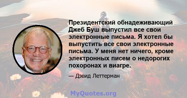 Президентский обнадеживающий Джеб Буш выпустил все свои электронные письма. Я хотел бы выпустить все свои электронные письма. У меня нет ничего, кроме электронных писем о недорогих похоронах и виагре.