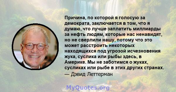 Причина, по которой я голосую за демократа, заключается в том, что я думаю, что лучше заплатить миллиарды за нефть людям, которые нас ненавидят, но не сверлили нашу, потому что это может расстроить некоторых находящихся 