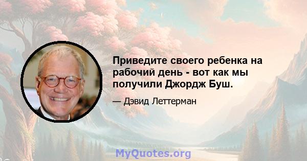 Приведите своего ребенка на рабочий день - вот как мы получили Джордж Буш.