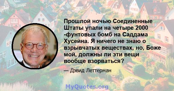 Прошлой ночью Соединенные Штаты упали на четыре 2000 -фунтовых бомб на Саддама Хусейна. Я ничего не знаю о взрывчатых веществах, но, Боже мой, должны ли эти вещи вообще взорваться?