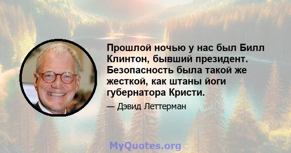 Прошлой ночью у нас был Билл Клинтон, бывший президент. Безопасность была такой же жесткой, как штаны йоги губернатора Кристи.