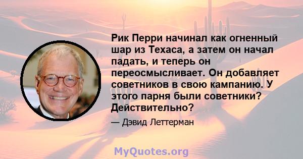 Рик Перри начинал как огненный шар из Техаса, а затем он начал падать, и теперь он переосмысливает. Он добавляет советников в свою кампанию. У этого парня были советники? Действительно?