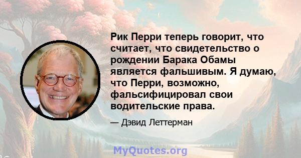 Рик Перри теперь говорит, что считает, что свидетельство о рождении Барака Обамы является фальшивым. Я думаю, что Перри, возможно, фальсифицировал свои водительские права.