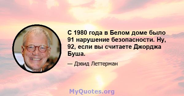 С 1980 года в Белом доме было 91 нарушение безопасности. Ну, 92, если вы считаете Джорджа Буша.