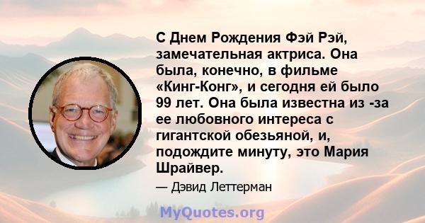 С Днем Рождения Фэй Рэй, замечательная актриса. Она была, конечно, в фильме «Кинг-Конг», и сегодня ей было 99 лет. Она была известна из -за ее любовного интереса с гигантской обезьяной, и, подождите минуту, это Мария