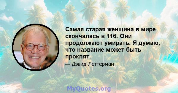 Самая старая женщина в мире скончалась в 116. Они продолжают умирать. Я думаю, что название может быть проклят.