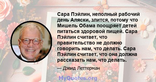 Сара Пэйлин, неполный рабочий день Аляски, злится, потому что Мишель Обама поощряет детей питаться здоровой пищей. Сара Пэйлин считает, что правительство не должно говорить нам, что делать. Сара Пэйлин считает, что она