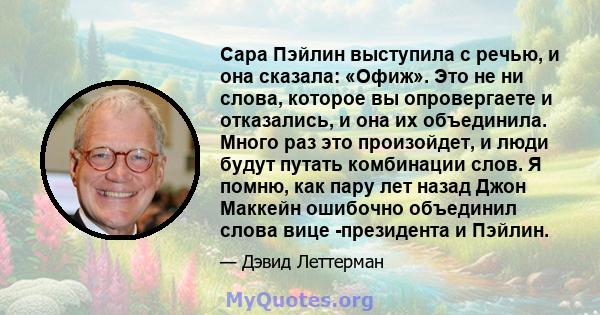 Сара Пэйлин выступила с речью, и она сказала: «Офиж». Это не ни слова, которое вы опровергаете и отказались, и она их объединила. Много раз это произойдет, и люди будут путать комбинации слов. Я помню, как пару лет