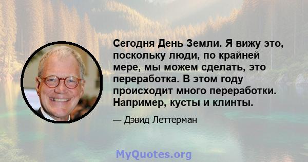 Сегодня День Земли. Я вижу это, поскольку люди, по крайней мере, мы можем сделать, это переработка. В этом году происходит много переработки. Например, кусты и клинты.