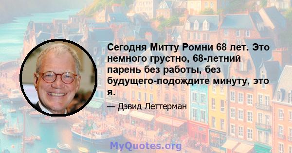 Сегодня Митту Ромни 68 лет. Это немного грустно, 68-летний парень без работы, без будущего-подождите минуту, это я.