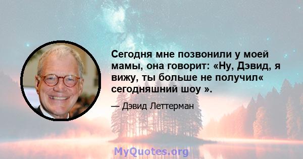 Сегодня мне позвонили у моей мамы, она говорит: «Ну, Дэвид, я вижу, ты больше не получил« сегодняшний шоу ».