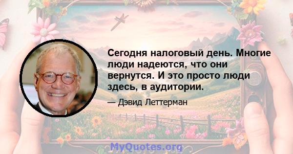 Сегодня налоговый день. Многие люди надеются, что они вернутся. И это просто люди здесь, в аудитории.