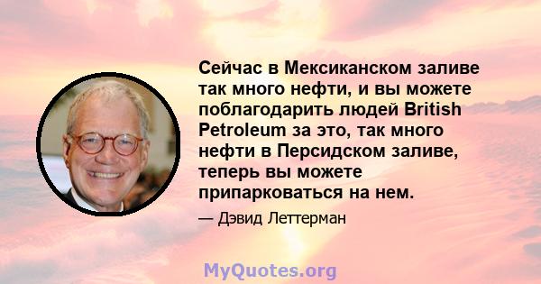 Сейчас в Мексиканском заливе так много нефти, и вы можете поблагодарить людей British Petroleum за это, так много нефти в Персидском заливе, теперь вы можете припарковаться на нем.