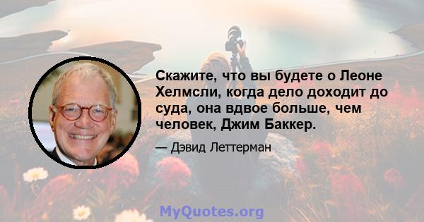 Скажите, что вы будете о Леоне Хелмсли, когда дело доходит до суда, она вдвое больше, чем человек, Джим Баккер.