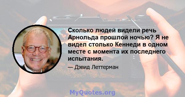 Сколько людей видели речь Арнольда прошлой ночью? Я не видел столько Кеннеди в одном месте с момента их последнего испытания.