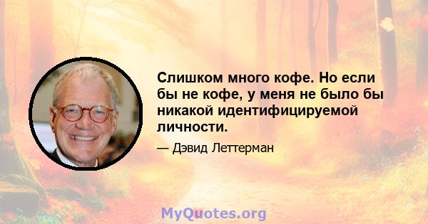 Слишком много кофе. Но если бы не кофе, у меня не было бы никакой идентифицируемой личности.