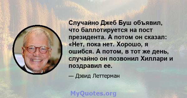 Случайно Джеб Буш объявил, что баллотируется на пост президента. А потом он сказал: «Нет, пока нет. Хорошо, я ошибся. А потом, в тот же день, случайно он позвонил Хиллари и поздравил ее.