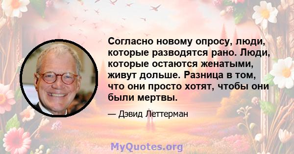 Согласно новому опросу, люди, которые разводятся рано. Люди, которые остаются женатыми, живут дольше. Разница в том, что они просто хотят, чтобы они были мертвы.