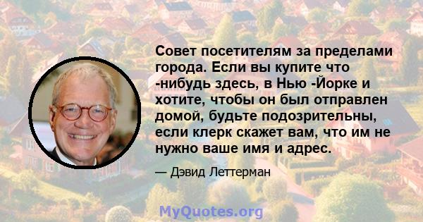 Совет посетителям за пределами города. Если вы купите что -нибудь здесь, в Нью -Йорке и хотите, чтобы он был отправлен домой, будьте подозрительны, если клерк скажет вам, что им не нужно ваше имя и адрес.