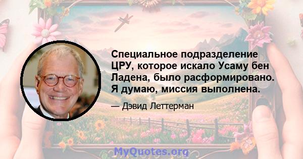 Специальное подразделение ЦРУ, которое искало Усаму бен Ладена, было расформировано. Я думаю, миссия выполнена.