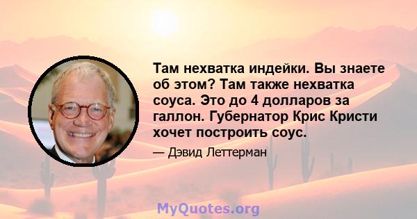 Там нехватка индейки. Вы знаете об этом? Там также нехватка соуса. Это до 4 долларов за галлон. Губернатор Крис Кристи хочет построить соус.