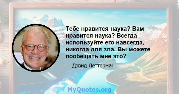 Тебе нравится наука? Вам нравится наука? Всегда используйте его навсегда, никогда для зла. Вы можете пообещать мне это?