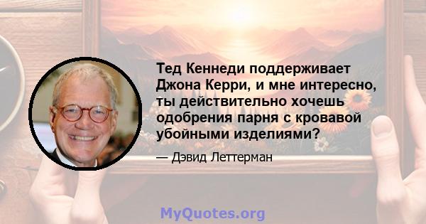 Тед Кеннеди поддерживает Джона Керри, и мне интересно, ты действительно хочешь одобрения парня с кровавой убойными изделиями?