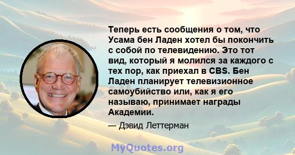 Теперь есть сообщения о том, что Усама бен Ладен хотел бы покончить с собой по телевидению. Это тот вид, который я молился за каждого с тех пор, как приехал в CBS. Бен Ладен планирует телевизионное самоубийство или, как 