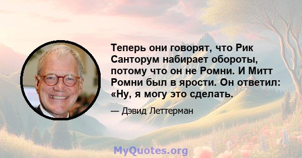 Теперь они говорят, что Рик Санторум набирает обороты, потому что он не Ромни. И Митт Ромни был в ярости. Он ответил: «Ну, я могу это сделать.