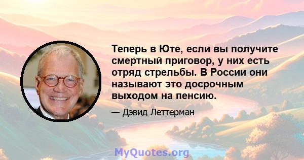 Теперь в Юте, если вы получите смертный приговор, у них есть отряд стрельбы. В России они называют это досрочным выходом на пенсию.