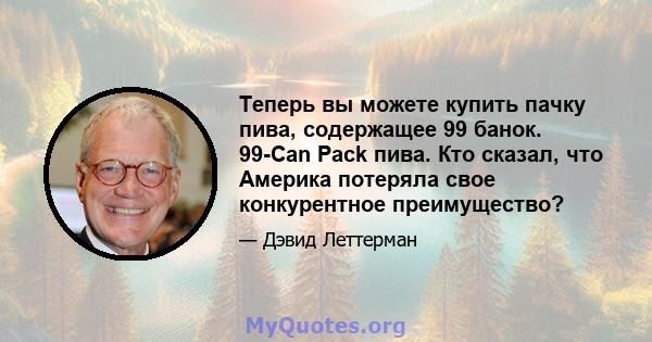 Теперь вы можете купить пачку пива, содержащее 99 банок. 99-Can Pack пива. Кто сказал, что Америка потеряла свое конкурентное преимущество?