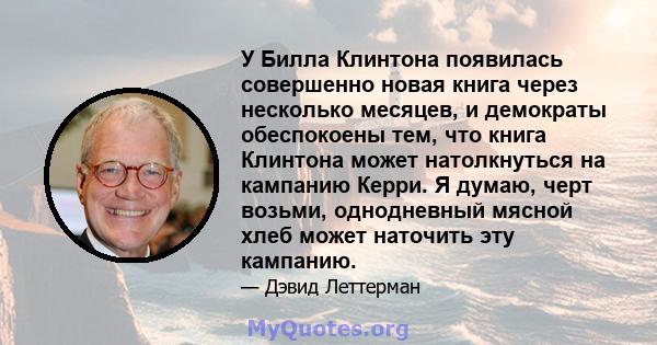 У Билла Клинтона появилась совершенно новая книга через несколько месяцев, и демократы обеспокоены тем, что книга Клинтона может натолкнуться на кампанию Керри. Я думаю, черт возьми, однодневный мясной хлеб может