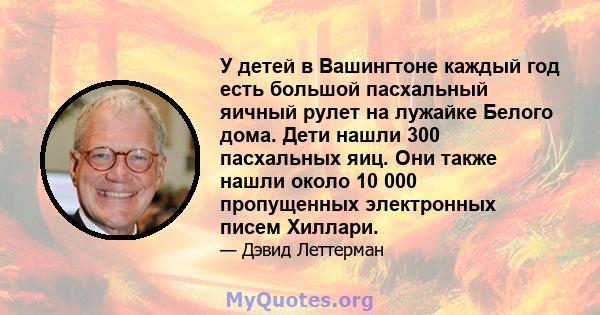 У детей в Вашингтоне каждый год есть большой пасхальный яичный рулет на лужайке Белого дома. Дети нашли 300 пасхальных яиц. Они также нашли около 10 000 пропущенных электронных писем Хиллари.