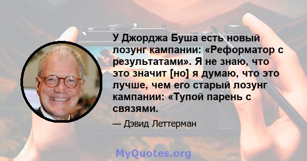 У Джорджа Буша есть новый лозунг кампании: «Реформатор с результатами». Я не знаю, что это значит [но] я думаю, что это лучше, чем его старый лозунг кампании: «Тупой парень с связями.