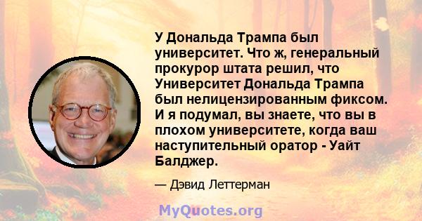 У Дональда Трампа был университет. Что ж, генеральный прокурор штата решил, что Университет Дональда Трампа был нелицензированным фиксом. И я подумал, вы знаете, что вы в плохом университете, когда ваш наступительный