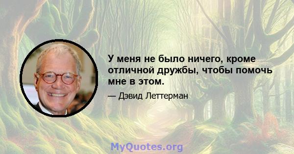 У меня не было ничего, кроме отличной дружбы, чтобы помочь мне в этом.