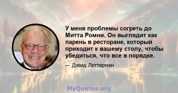 У меня проблемы согреть до Митта Ромни. Он выглядит как парень в ресторане, который приходит к вашему столу, чтобы убедиться, что все в порядке.