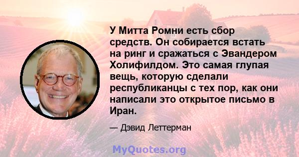 У Митта Ромни есть сбор средств. Он собирается встать на ринг и сражаться с Эвандером Холифилдом. Это самая глупая вещь, которую сделали республиканцы с тех пор, как они написали это открытое письмо в Иран.