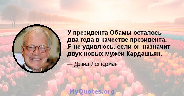 У президента Обамы осталось два года в качестве президента. Я не удивлюсь, если он назначит двух новых мужей Кардашьян.