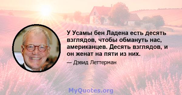 У Усамы бен Ладена есть десять взглядов, чтобы обмануть нас, американцев. Десять взглядов, и он женат на пяти из них.