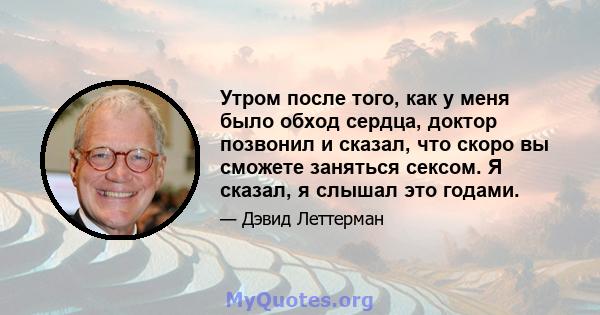 Утром после того, как у меня было обход сердца, доктор позвонил и сказал, что скоро вы сможете заняться сексом. Я сказал, я слышал это годами.