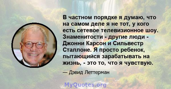 В частном порядке я думаю, что на самом деле я не тот, у кого есть сетевое телевизионное шоу. Знаменитости - другие люди - Джонни Карсон и Сильвестр Сталлоне. Я просто ребенок, пытающийся зарабатывать на жизнь, - это